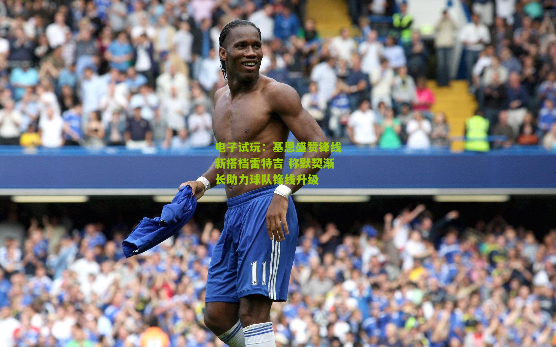 基恩盛赞锋线新搭档雷特吉 称默契渐长助力球队锋线升级