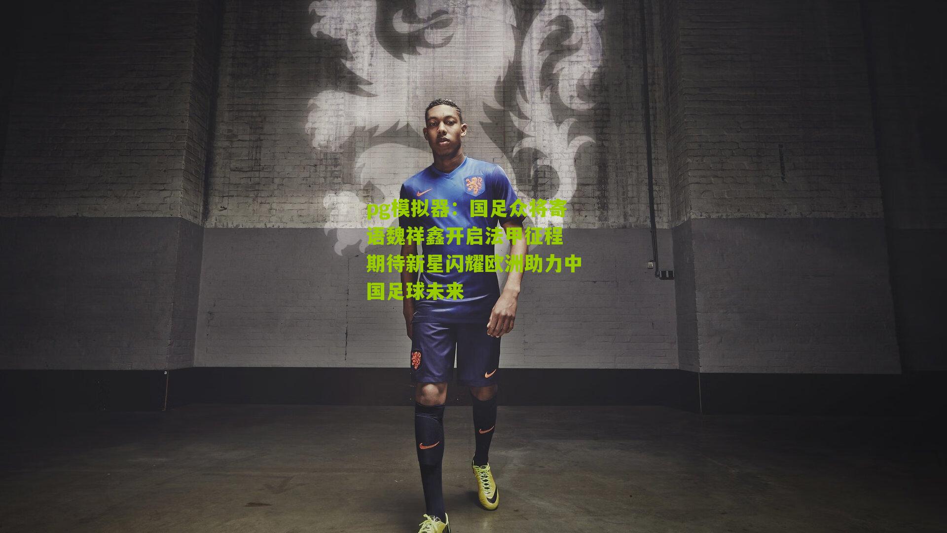 国足众将寄语魏祥鑫开启法甲征程 期待新星闪耀欧洲助力中国足球未来