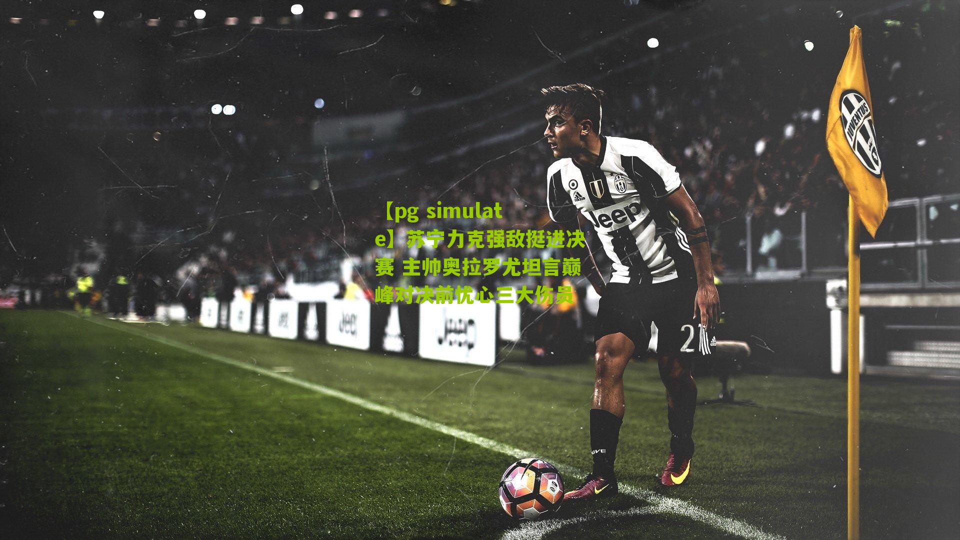 【pg simulate】苏宁力克强敌挺进决赛 主帅奥拉罗尤坦言巅峰对决前忧心三大伤员