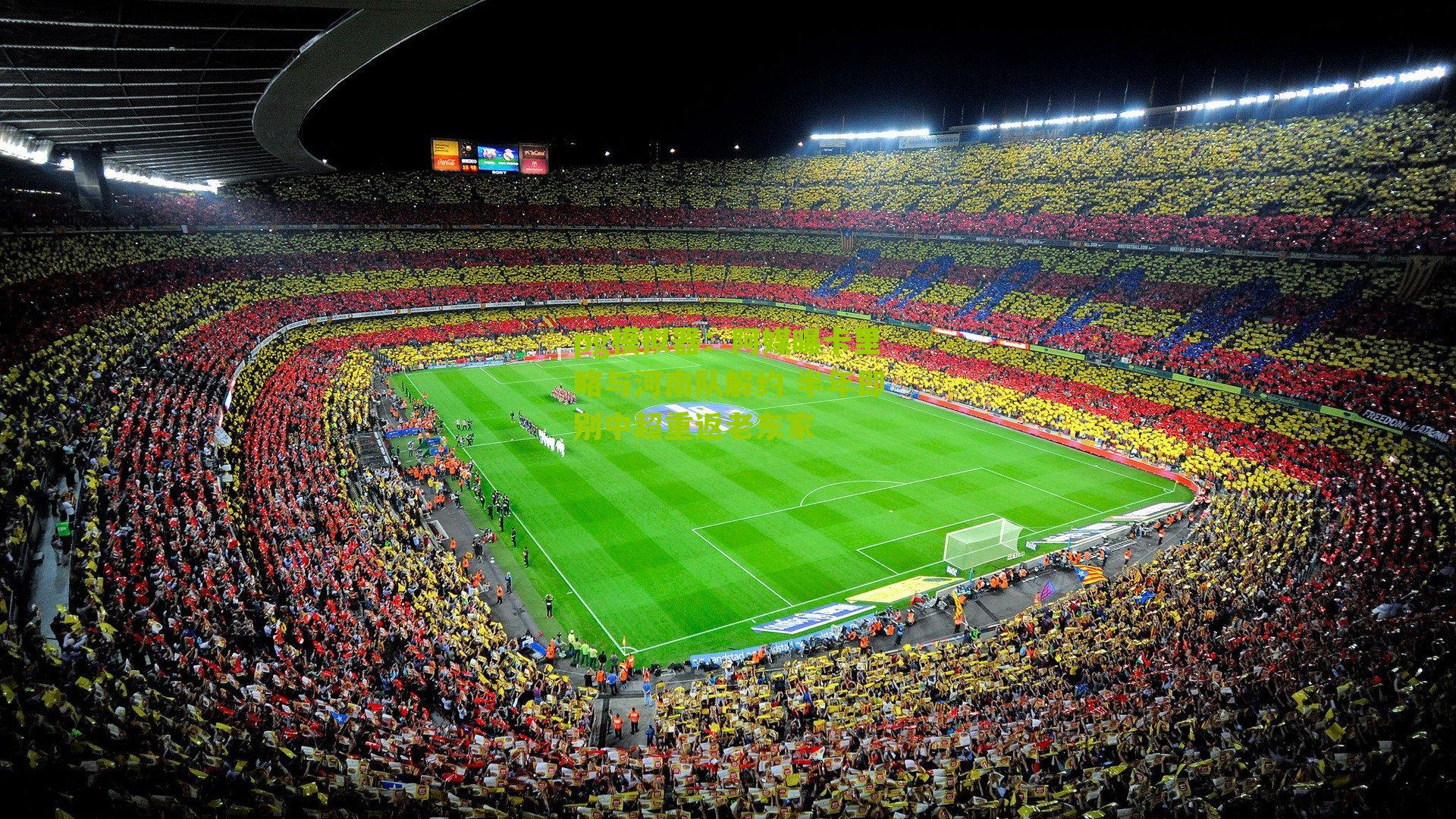 pg模拟器：阿媒曝卡里略与河南队解约 半年即别中超重返老东家