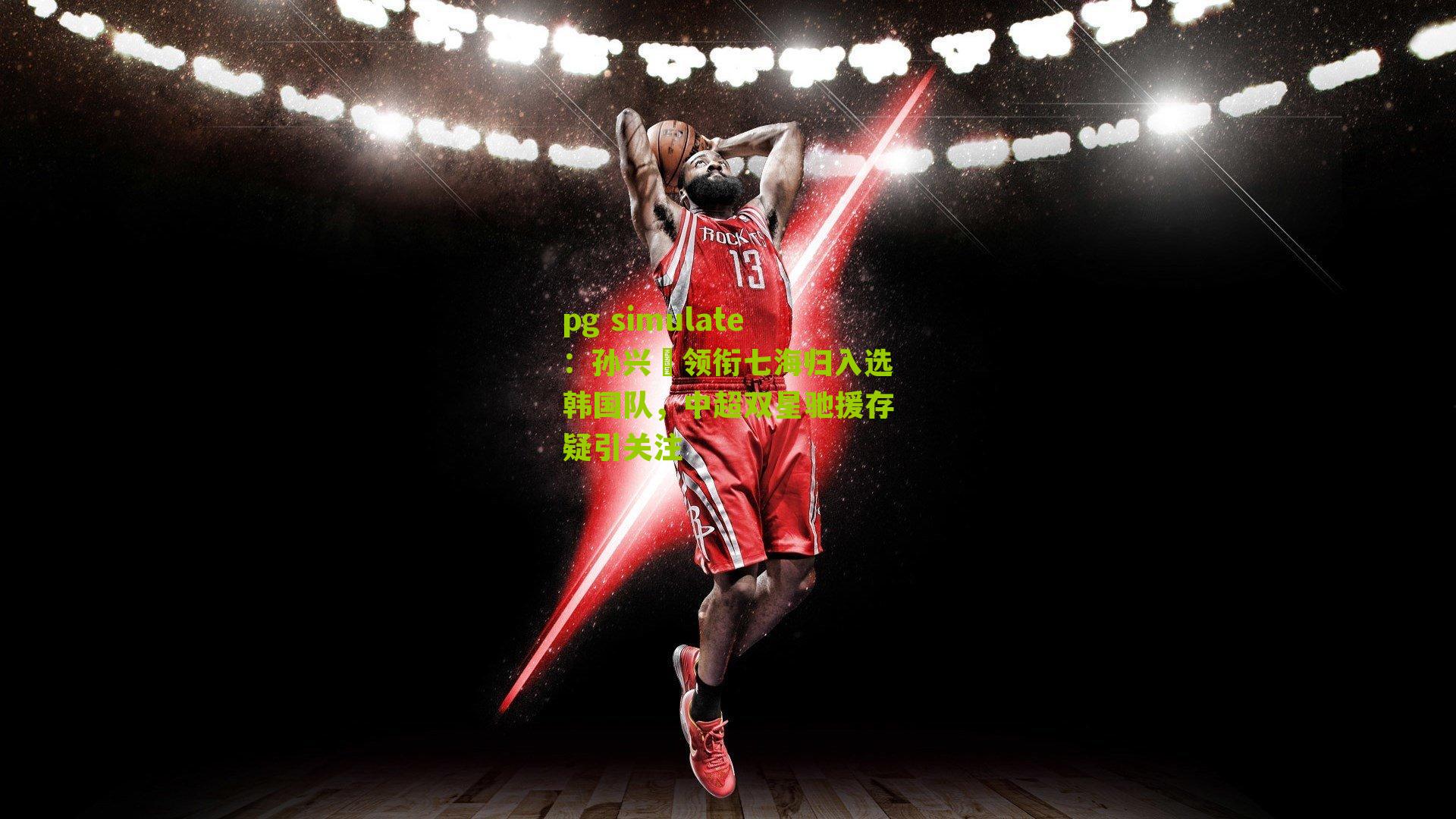 pg simulate：孙兴慜领衔七海归入选韩国队，中超双星驰援存疑引关注