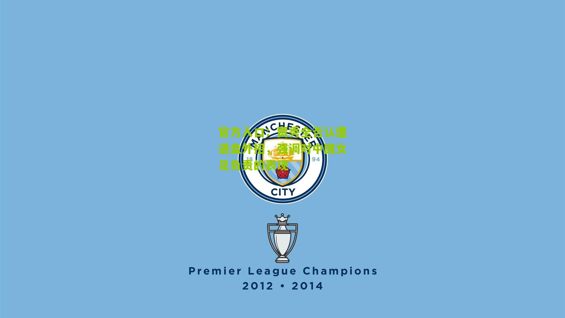 官方入口：贾秀全否认遭遇盘外招，强调对中国女足负责的表现