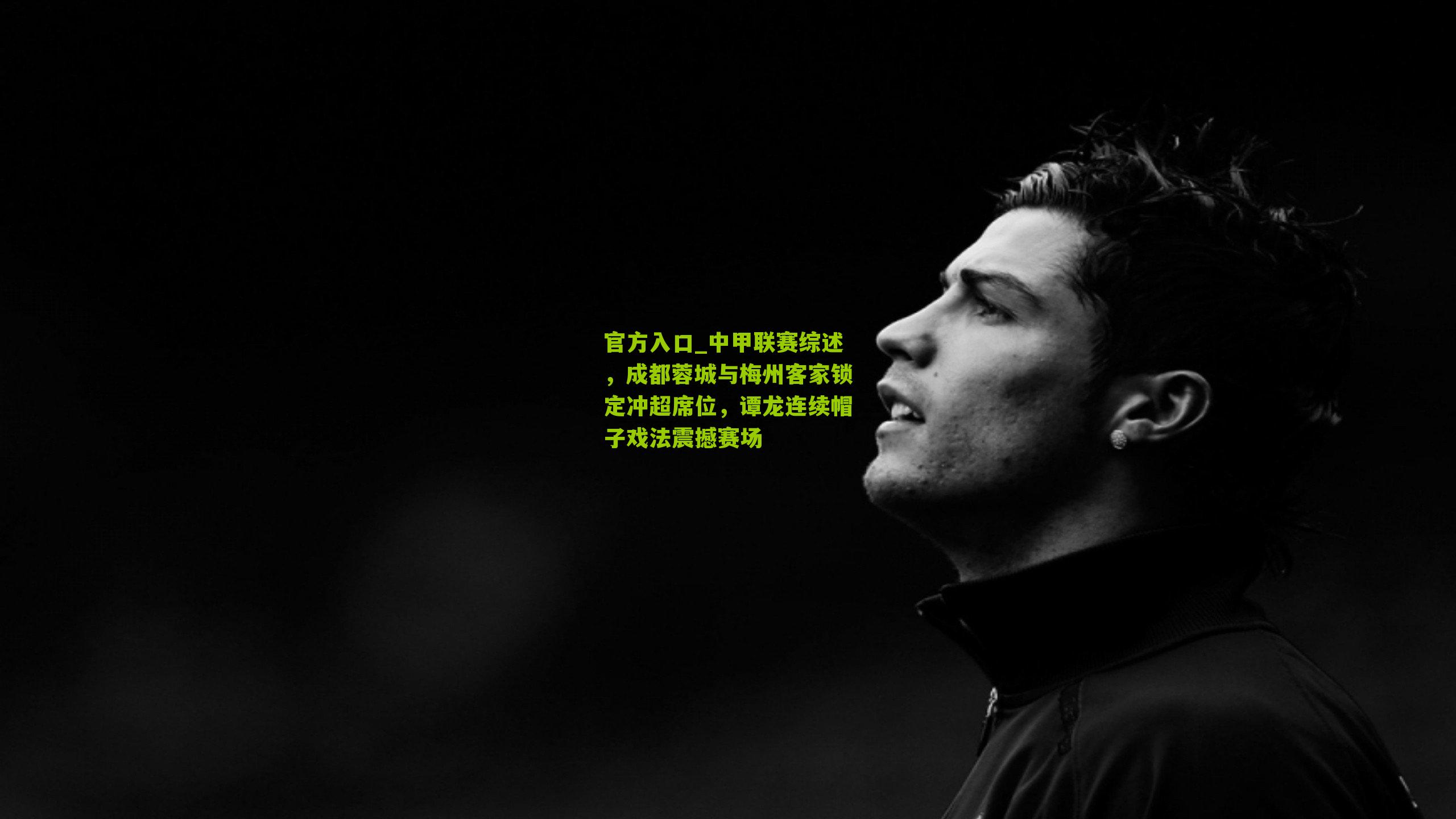 官方入口_中甲联赛综述，成都蓉城与梅州客家锁定冲超席位，谭龙连续帽子戏法震撼赛场