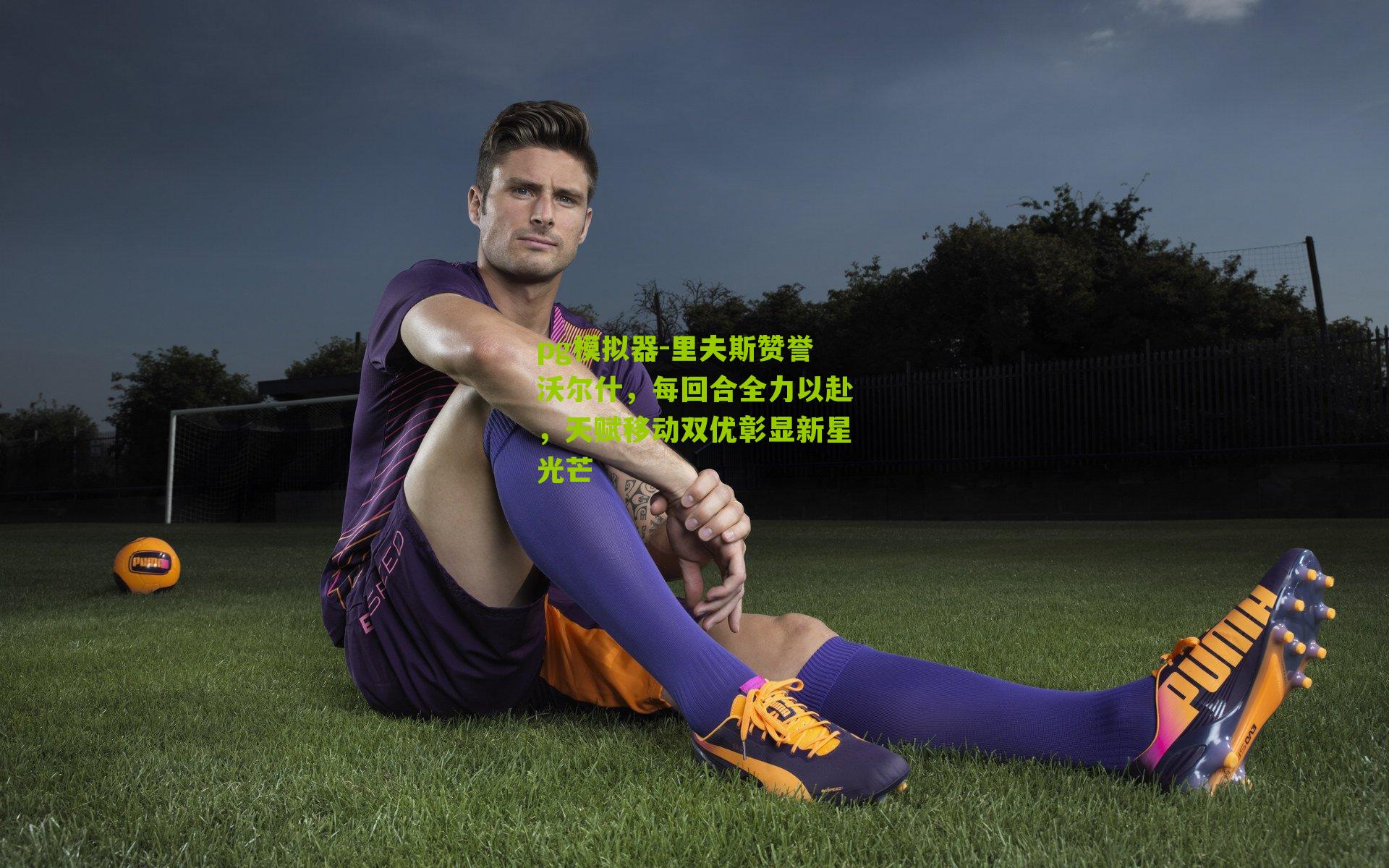 里夫斯赞誉沃尔什，每回合全力以赴，天赋移动双优彰显新星光芒