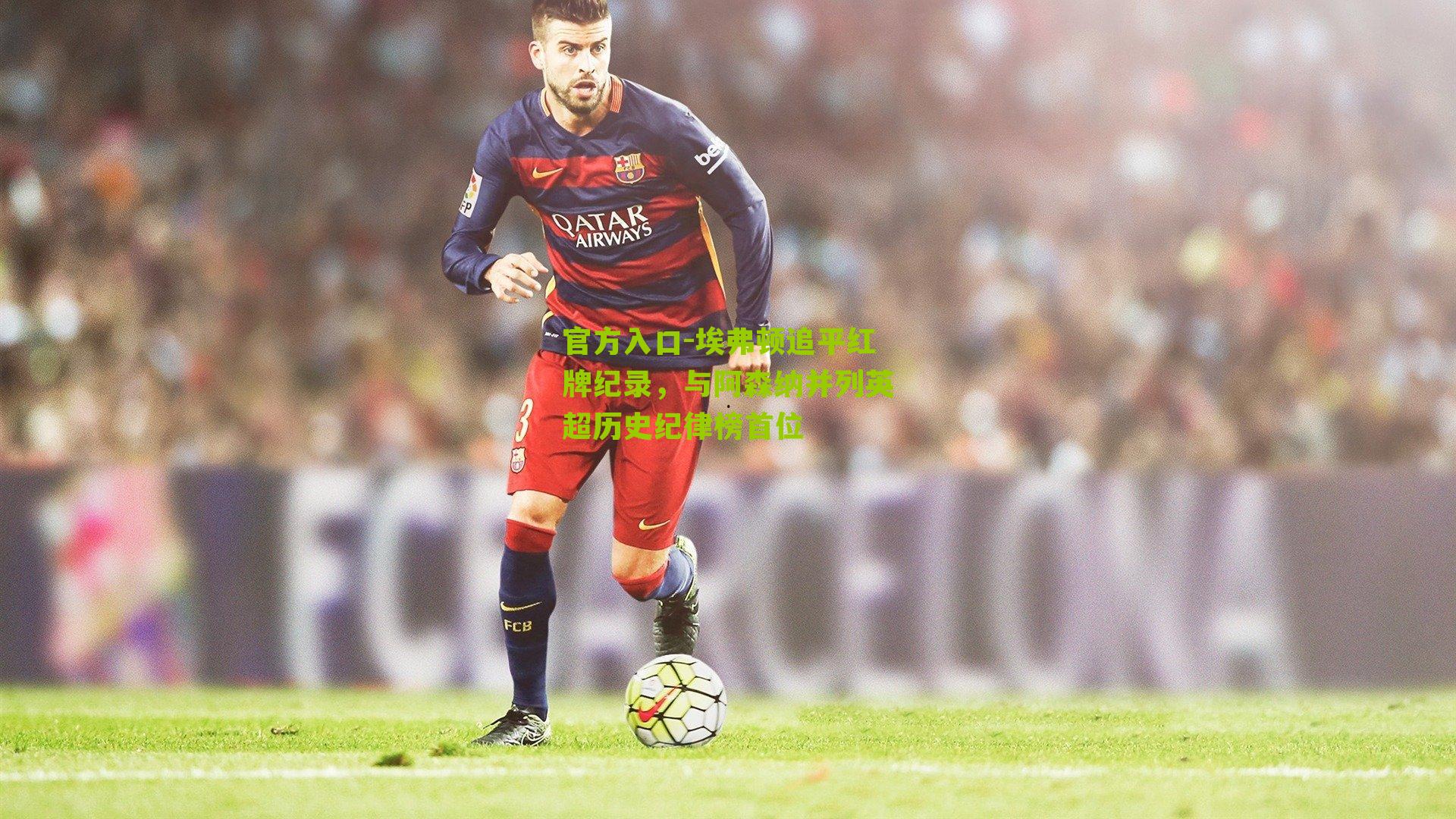 官方入口-埃弗顿追平红牌纪录，与阿森纳并列英超历史纪律榜首位