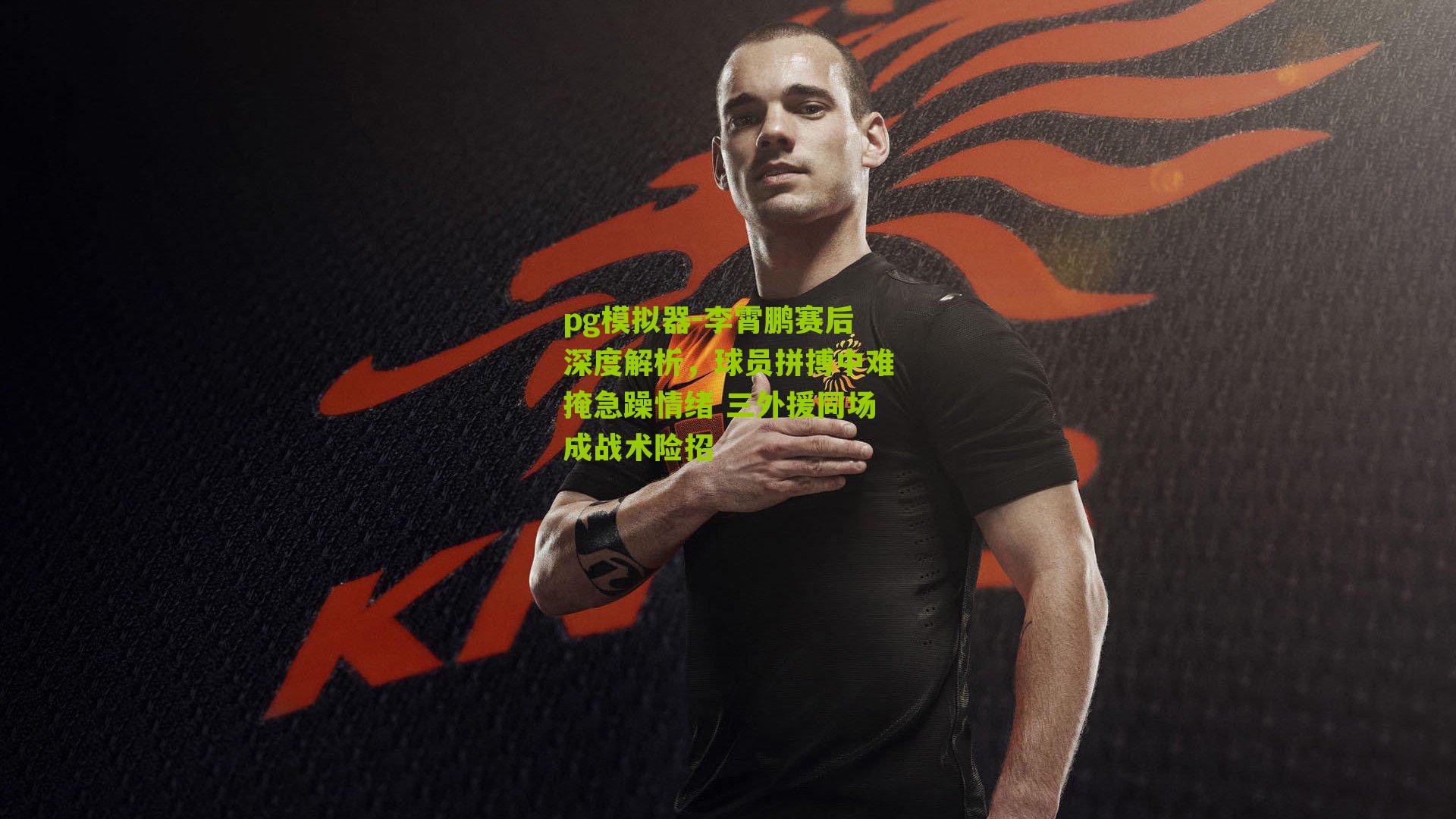 李霄鹏赛后深度解析，球员拼搏中难掩急躁情绪 三外援同场成战术险招